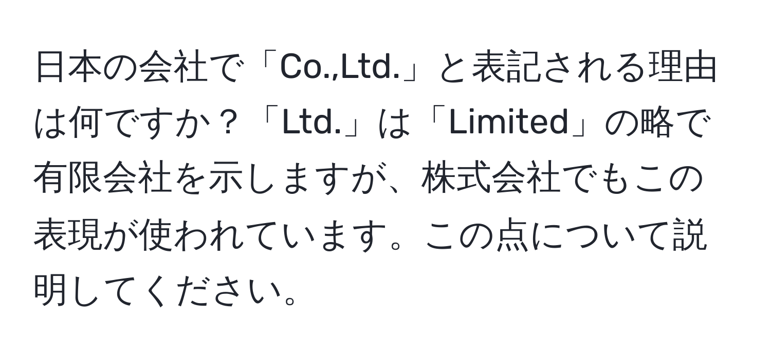 日本の会社で「Co.,Ltd.」と表記される理由は何ですか？「Ltd.」は「Limited」の略で有限会社を示しますが、株式会社でもこの表現が使われています。この点について説明してください。