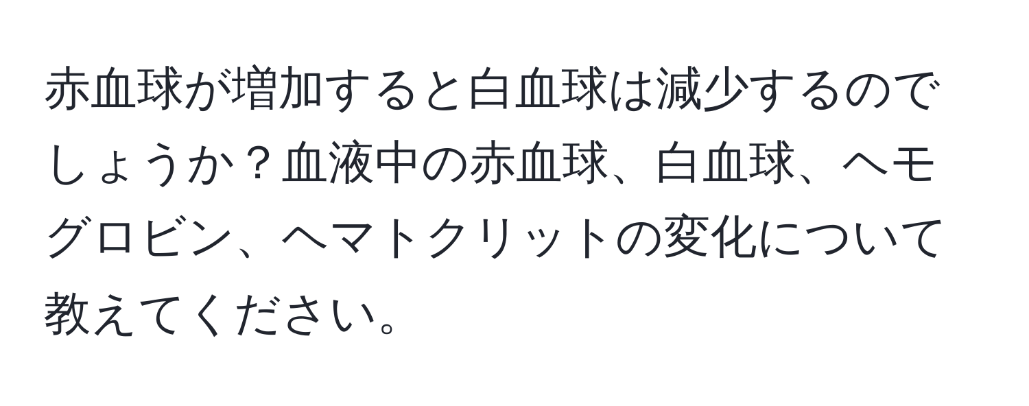 赤血球が増加すると白血球は減少するのでしょうか？血液中の赤血球、白血球、ヘモグロビン、ヘマトクリットの変化について教えてください。