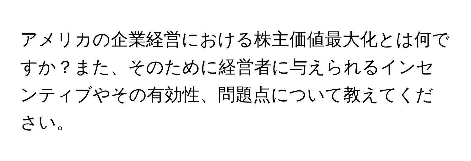 アメリカの企業経営における株主価値最大化とは何ですか？また、そのために経営者に与えられるインセンティブやその有効性、問題点について教えてください。
