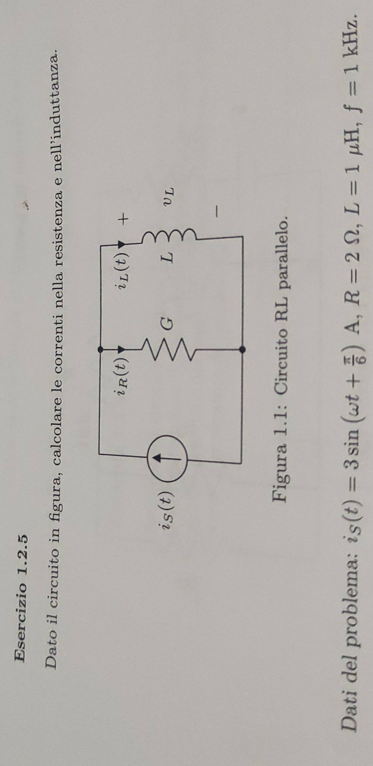 Dato il circuito in figura, calcolare le correnti nella resistenza e nell’induttanza.
Figura 1.1: Circuito RL parallelo.
Dati del problema: is(t)=3sin (omega t+ π /6 )A,R=2Omega ,L=1mu H,f=1kHz.