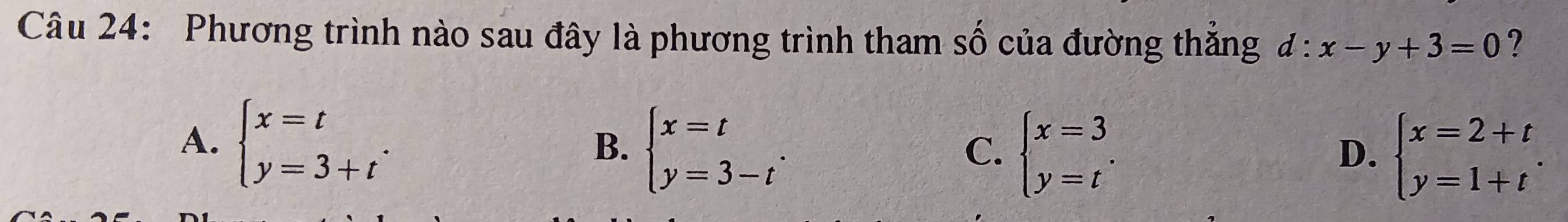 Phương trình nào sau đây là phương trình tham số của đường thắng d:x-y+3=0 ?
A. beginarrayl x=t y=3+tendarray..
B. beginarrayl x=t y=3-tendarray.. beginarrayl x=3 y=tendarray.. 
C.
D. beginarrayl x=2+t y=1+tendarray..