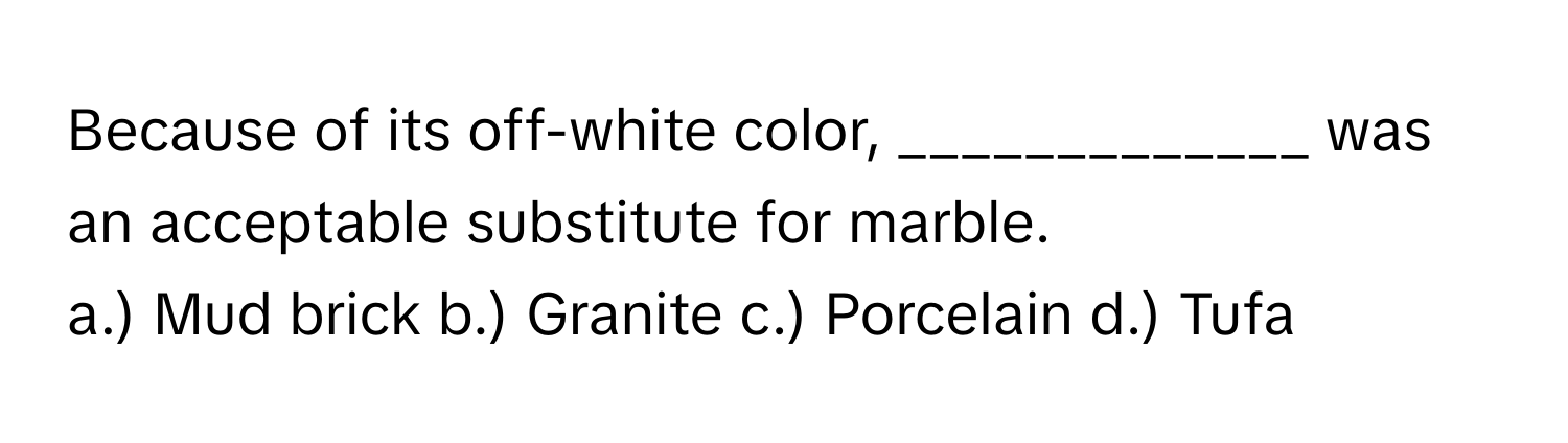 Because of its off-white color, _____________ was an acceptable substitute for marble.

a.) Mud brick b.) Granite c.) Porcelain d.) Tufa