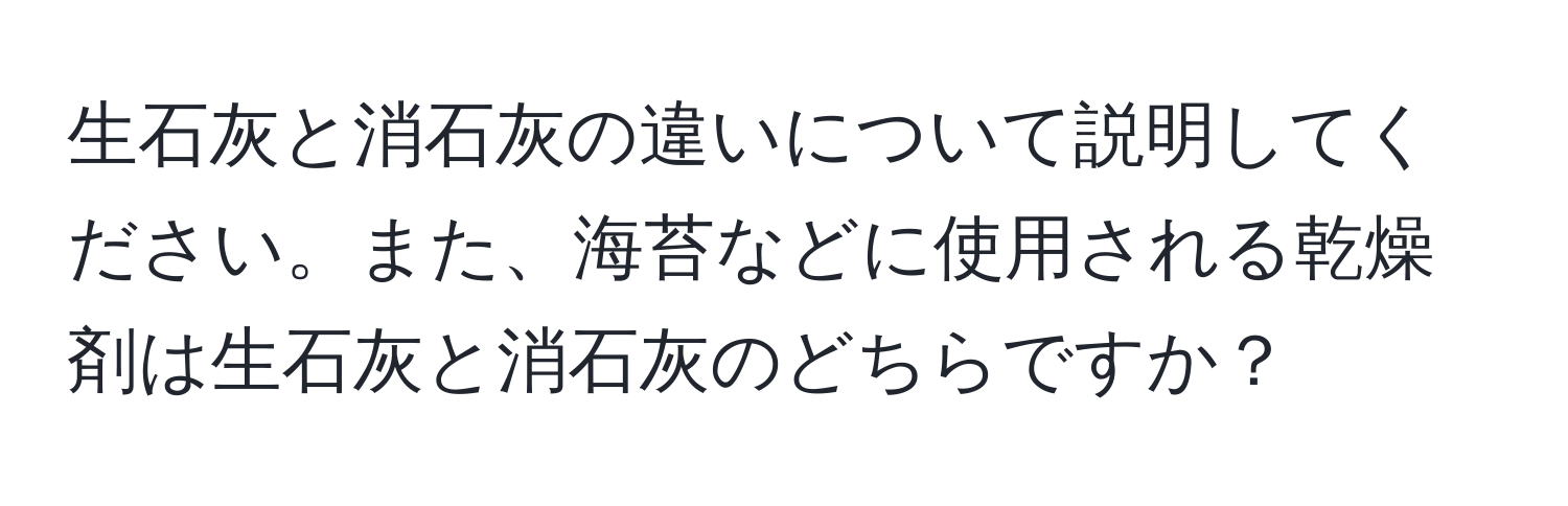 生石灰と消石灰の違いについて説明してください。また、海苔などに使用される乾燥剤は生石灰と消石灰のどちらですか？