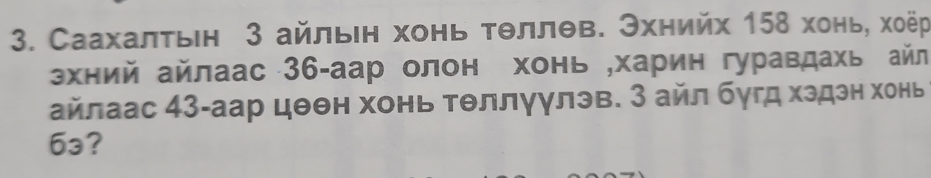 Саахалτьн 3 айлын хонь τθллθв. Эхнийх 158 хонь, хоёр 
ョхний айлаас 36-аар олон хонь „харин гуравдахь айл 
айлаас 43 -аар цθθн хонь Τθллуулэв. З айл бугд хэдэн хонь
6₃?