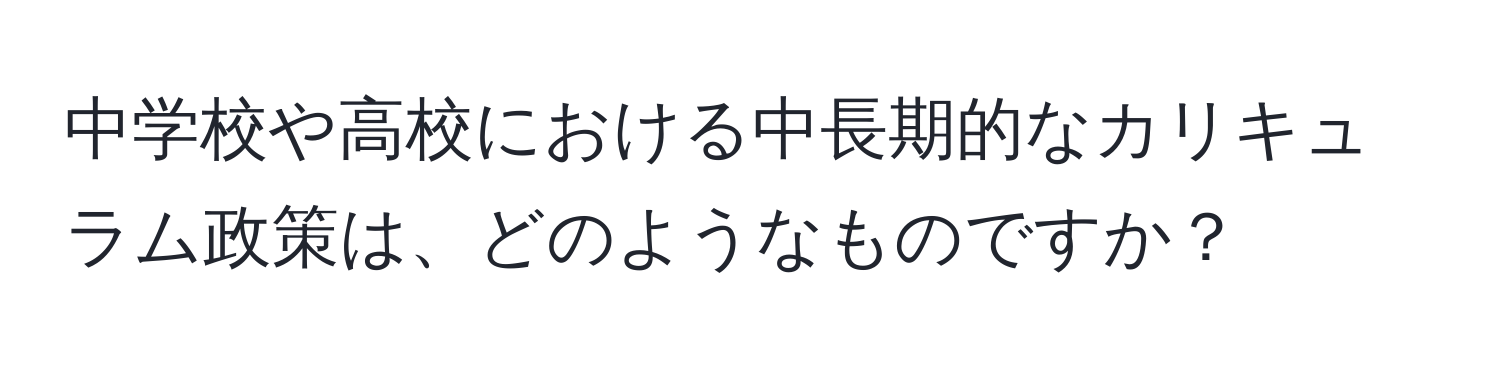 中学校や高校における中長期的なカリキュラム政策は、どのようなものですか？