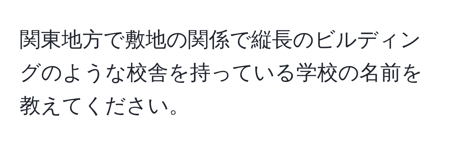 関東地方で敷地の関係で縦長のビルディングのような校舎を持っている学校の名前を教えてください。