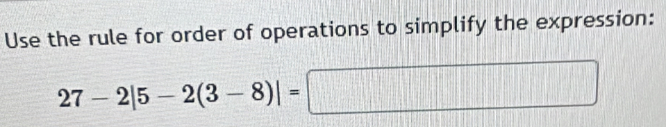 Use the rule for order of operations to simplify the expression:
27-2|5-2(3-8)|=□