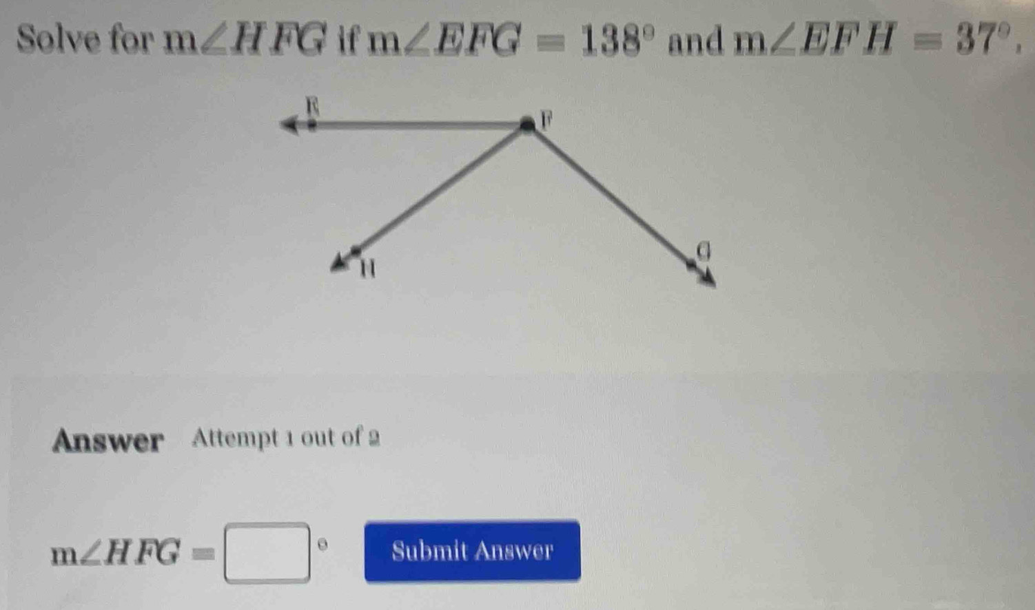 Solve for m∠ HFG if m∠ EFG=138° and m∠ EFH=37°. 
Answer Attempt 1 out of 2
m∠ HFG=□° Submit Answer