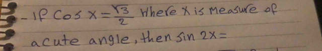 ifcos x= sqrt(3)/2  Where X is measure of 
acute angle, then sin 2x=