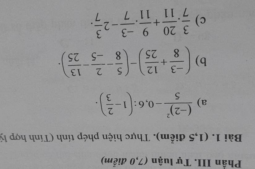 Phần III. Tự luận (7,0 điểm) 
Bài 1. (1,5 điểm). Thực hiện phép tính (Tính hợp lý 
a) frac (-2)^25-0,6:(1- 2/3 ). 
b) ( (-3)/8 + 12/25 )-( 5/8 - 2/-5 - 13/25 ). 
c)  3/7 . 20/11 + 9/11 . (-3)/7 -2 3/7 .