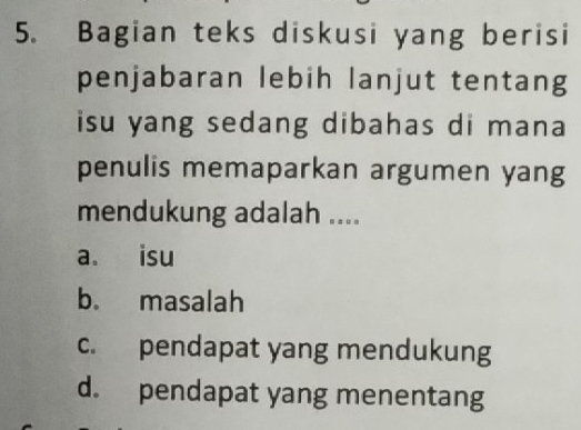 Bagian teks diskusi yang berisi
penjabaran lebih lanjut tentang
isu yang sedang dibahas di mana 
penulis memaparkan argumen yang
mendukung adalah ....
a. isu
b. masalah
c. pendapat yang mendukung
d. pendapat yang menentang