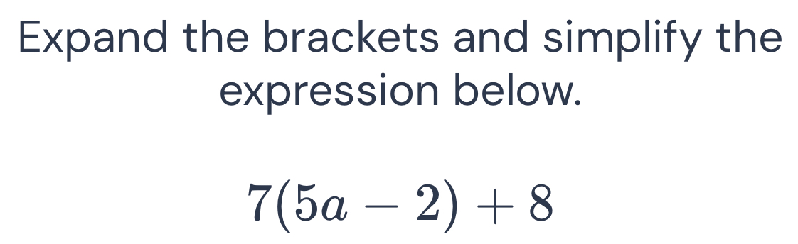 Expand the brackets and simplify the 
expression below.
7(5a-2)+8