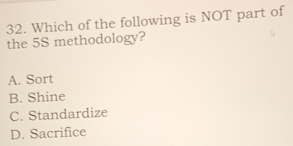 Which of the following is NOT part of
the 5S methodology?
A. Sort
B. Shine
C. Standardize
D. Sacrifice