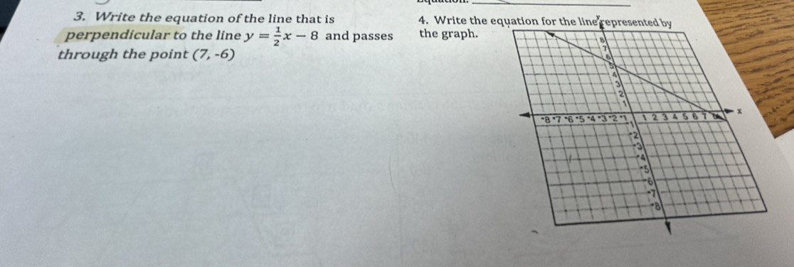 Write the equation of the line that is 4. Write the e 
perpendicular to the line y= 1/2 x-8 and passes the graph. 
through the point (7,-6)