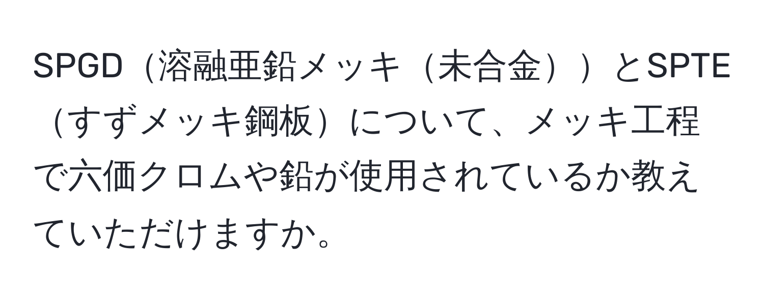 SPGD溶融亜鉛メッキ未合金とSPTEすずメッキ鋼板について、メッキ工程で六価クロムや鉛が使用されているか教えていただけますか。