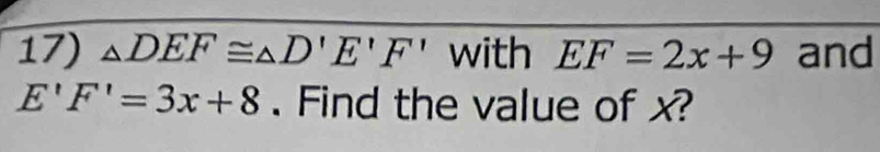 △ DEF≌ △ D'E'F' with EF=2x+9 and
E'F'=3x+8. Find the value of x?