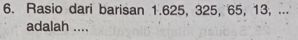 Rasio dari barisan 1.625, 325, 65, 13, ... 
adalah ....