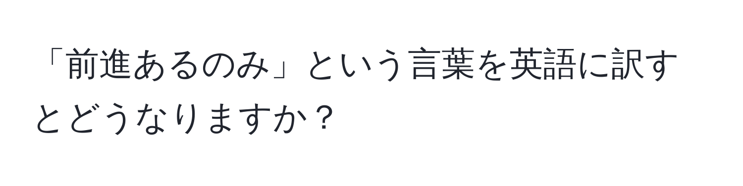 「前進あるのみ」という言葉を英語に訳すとどうなりますか？