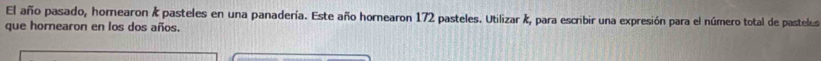 El año pasado, horearon & pasteles en una panadería. Este año hornearon 172 pasteles. Utilizar k, para escribir una expresión para el número total de pastelos 
que hornearon en los dos años.