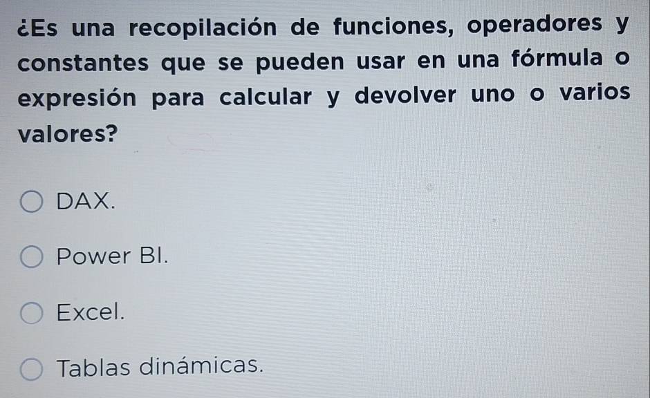 ¿Es una recopilación de funciones, operadores y
constantes que se pueden usar en una fórmula o
expresión para calcular y devolver uno o varios
valores?
DAX.
Power BI.
Excel.
Tablas dinámicas.