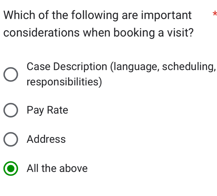 Which of the following are important *
considerations when booking a visit?
Case Description (language, scheduling,
responsibilities)
Pay Rate
Address
All the above