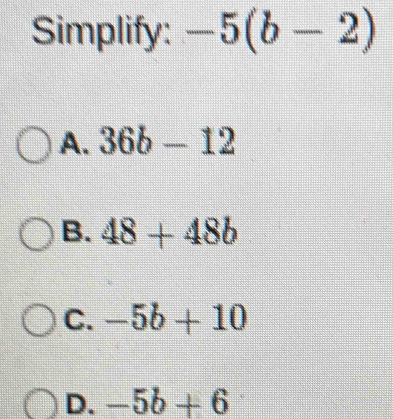 Simplify: -5(b-2)
A. 36b-12
B. 48+48b
C. -5b+10
D. -5b+6