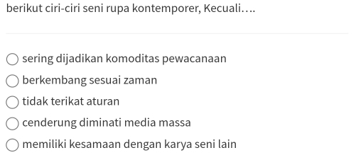 berikut ciri-ciri seni rupa kontemporer, Kecuali…...
sering dijadikan komoditas pewacanaan
berkembang sesuai zaman
tidak terikat aturan
cenderung diminati media massa
memiliki kesamaan dengan karya seni lain