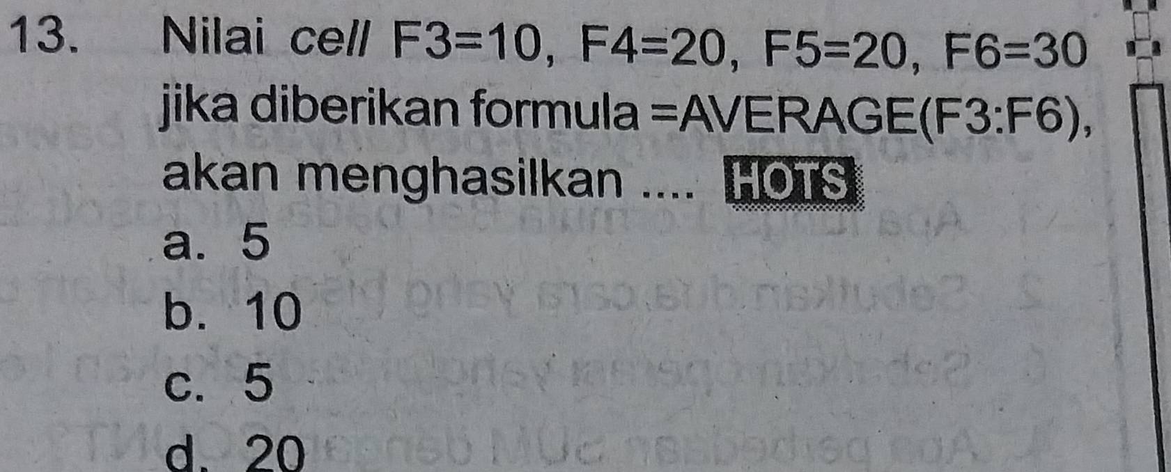 Nilai cell F3=10, F4=20, F5=20, F6=30
jika diberikan formula =AVERAGE(F3: F6), 
akan menghasilkan .... HoTs
a. 5
b. 10
c. 5
d. 20