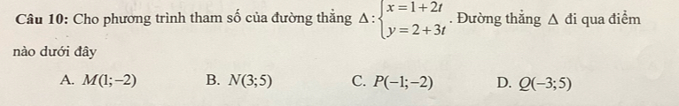 Cho phương trình tham số của đường thẳng Delta :beginarrayl x=1+2t y=2+3tendarray.. Đường thắng △ di qua điểm
nào dưới đây
A. M(1;-2) B. N(3;5) C. P(-1;-2) D. Q(-3;5)