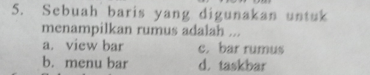 Sebuah baris yang digunakan untuk
menampilkan rumus adalah ...
a. view bar c. bar rumus
b. menu bar d. taskbar