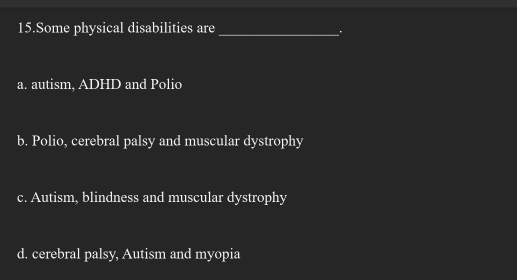 Some physical disabilities are_
.
a. autism, ADHD and Polio
b. Polio, cerebral palsy and muscular dystrophy
c. Autism, blindness and muscular dystrophy
d. cerebral palsy, Autism and myopia