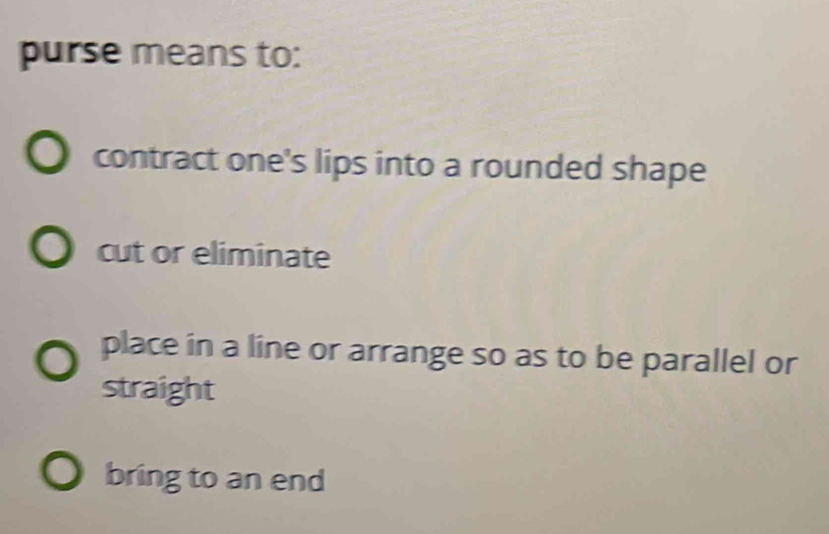 purse means to:
contract one's lips into a rounded shape
cut or eliminate
place in a line or arrange so as to be parallel or
straight
bring to an end