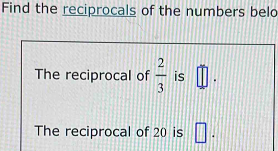 Find the reciprocals of the numbers belo 
The reciprocal of  2/3  is =□. 
The reciprocal of 20 is □