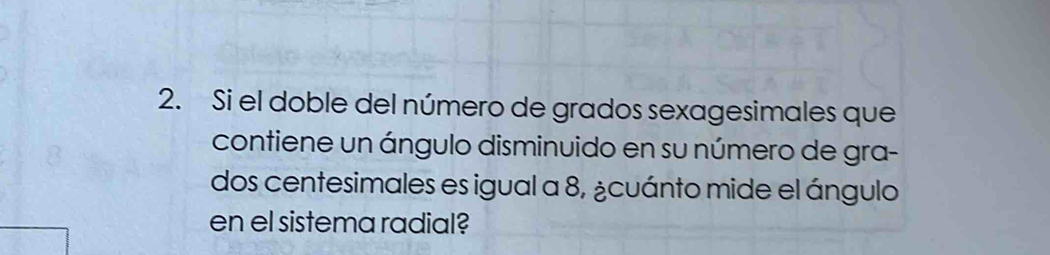 Si el doble del número de grados sexagesimales que 
contiene un ángulo disminuido en su número de gra- 
dos centesimales es igual a 8, ¿cuánto mide el ángulo 
en el sistema radial?