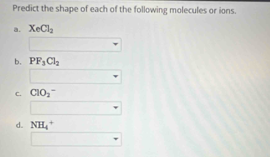 Predict the shape of each of the following molecules or ions. 
a. XeCl_2^((circ) 
b. PF_3)Cl_2
□  
C. ClO_2^(-
□) 
□  v
d. NH_4^(+
□)