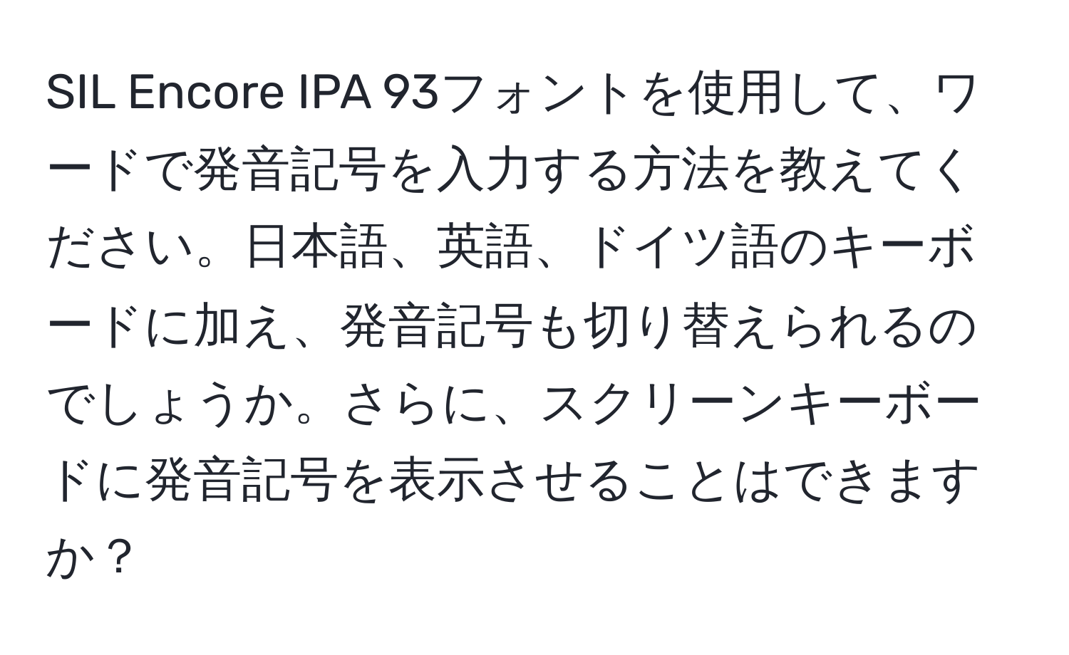 SIL Encore IPA 93フォントを使用して、ワードで発音記号を入力する方法を教えてください。日本語、英語、ドイツ語のキーボードに加え、発音記号も切り替えられるのでしょうか。さらに、スクリーンキーボードに発音記号を表示させることはできますか？