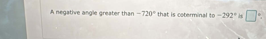 A negative angle greater than -720° that is coterminal to -292° is □°.