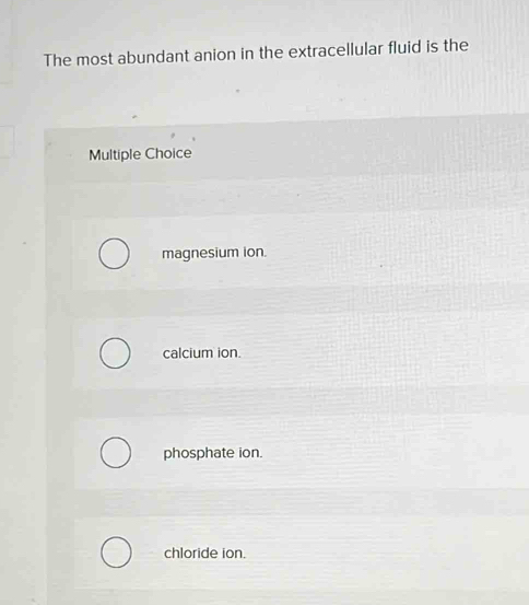 The most abundant anion in the extracellular fluid is the
Multiple Choice
magnesium ion.
calcium ion.
phosphate ion.
chloride ion.