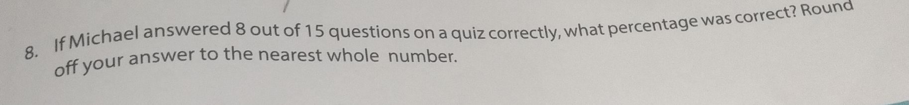 If Michael answered 8 out of 15 questions on a quiz correctly, what percentage was correct? Round 
off your answer to the nearest whole number.