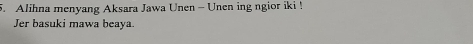 Alihna menyang Aksara Jawa Unen - Unen ing ngior iki ! 
Jer basuki mawa beaya.