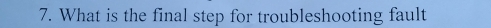 What is the final step for troubleshooting fault