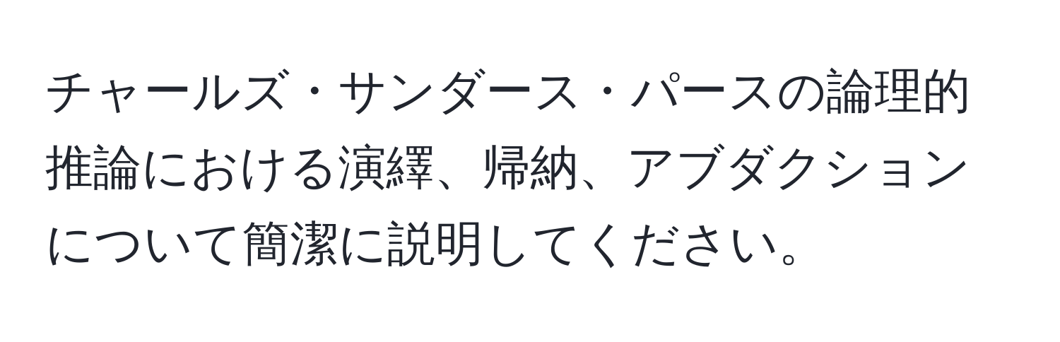 チャールズ・サンダース・パースの論理的推論における演繹、帰納、アブダクションについて簡潔に説明してください。