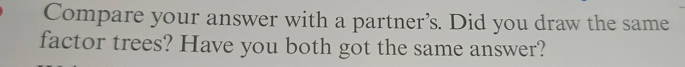 Compare your answer with a partner’s. Did you draw the same 
factor trees? Have you both got the same answer?