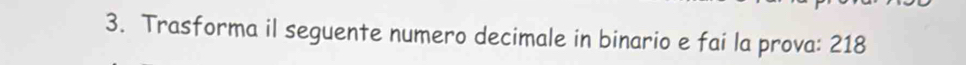 Trasforma il seguente numero decimale in binario e fai la prova: 218