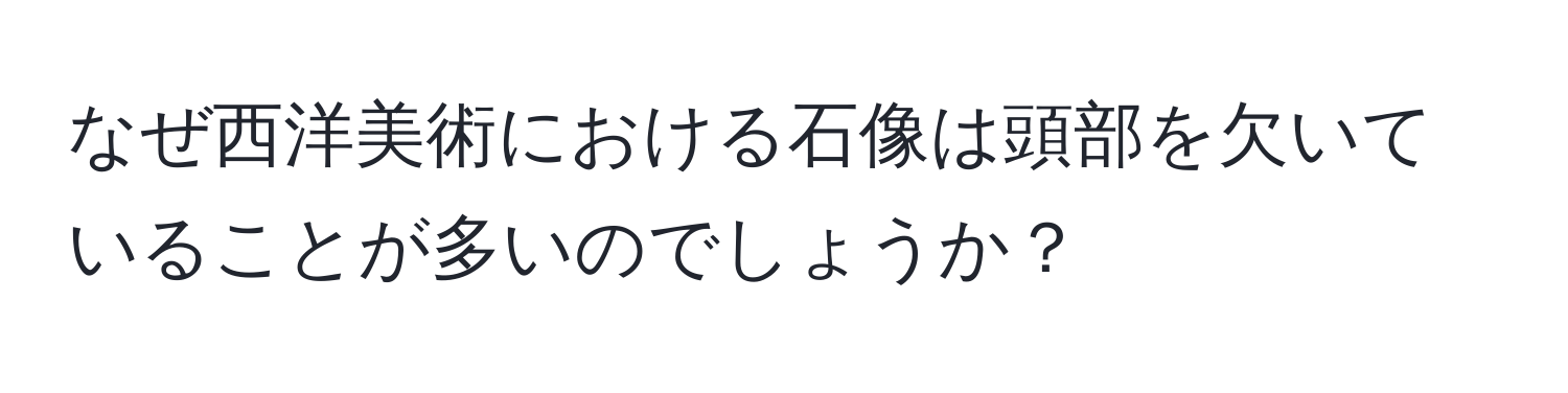 なぜ西洋美術における石像は頭部を欠いていることが多いのでしょうか？