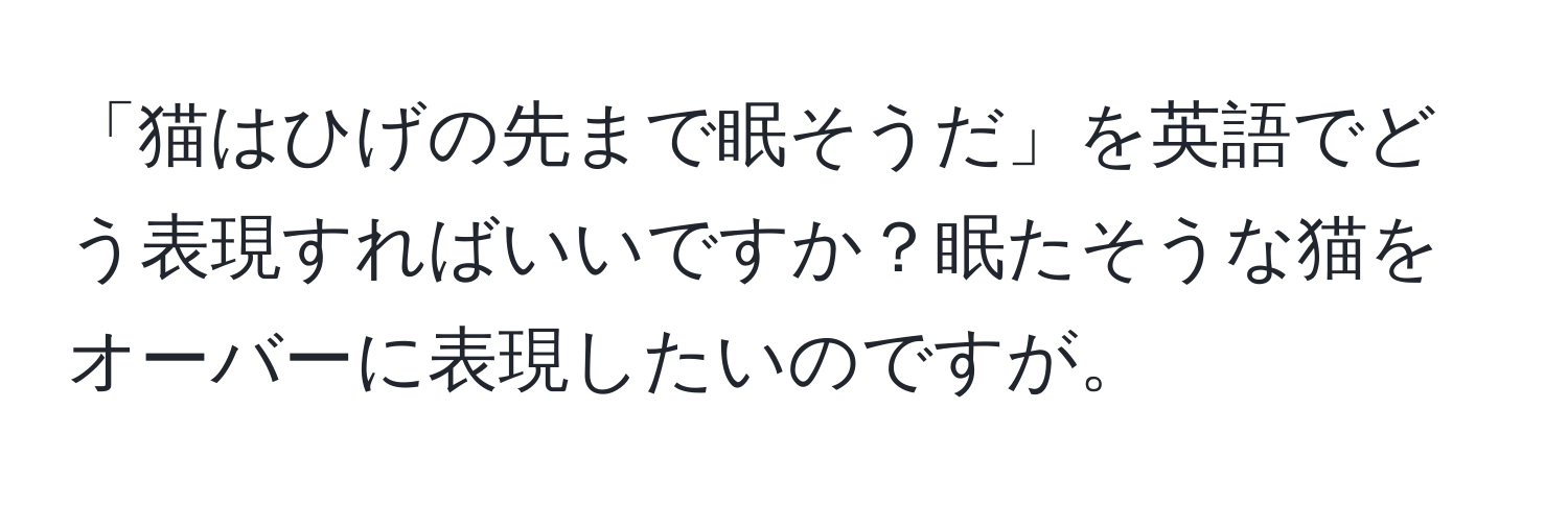 「猫はひげの先まで眠そうだ」を英語でどう表現すればいいですか？眠たそうな猫をオーバーに表現したいのですが。