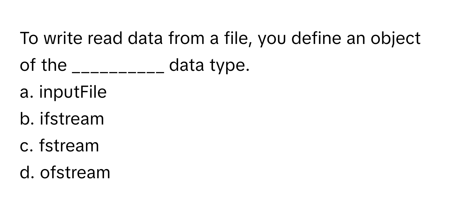 To write read data from a file, you define an object of the __________ data type.

a. inputFile
b. ifstream
c. fstream
d. ofstream