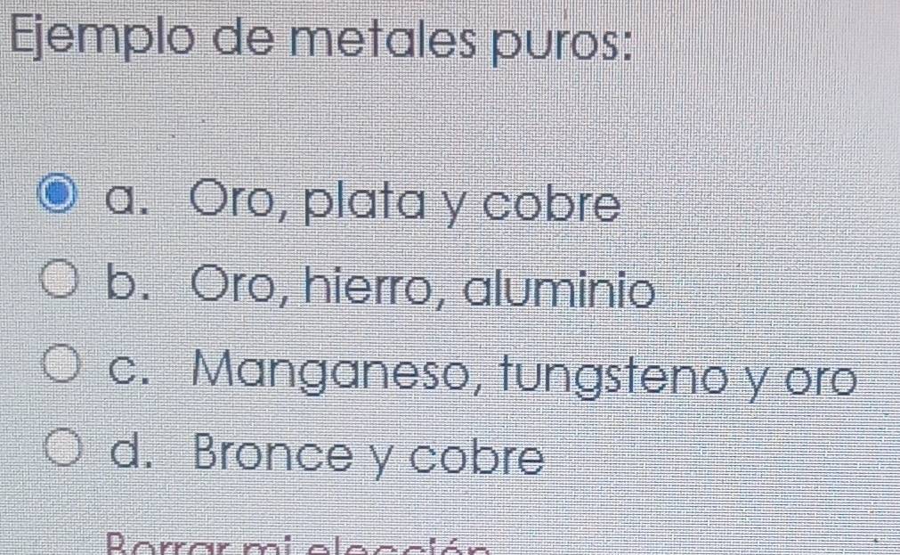 Ejemplo de metales puros:
a. Oro, plata y cobre
b. Oro, hierro, aluminio
c. Manganeso, tungsteno y oro
d. Bronce y cobre
Rarrar mí ela