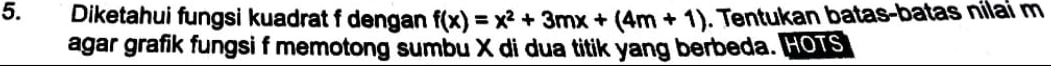 Diketahui fungsi kuadrat f dengan f(x)=x^2+3mx+(4m+1). Tentukan batas-batas nilaí m
agar grafik fungsi f memotong sumbu X di dua titik yang berbeda. HO1S