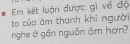 Em kết luận được gì về độ 
to của âm thanh khi người 
nghe ở gần nguồn âm hơn?